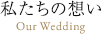 私たちの想いOur Wedding